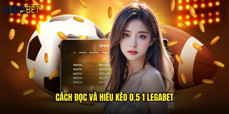 Kèo 0.5 1 tại Legabet có dễ thắng cho newbie không? 2 Cách đọc và hiểu kèo 0.5 1 Legabet