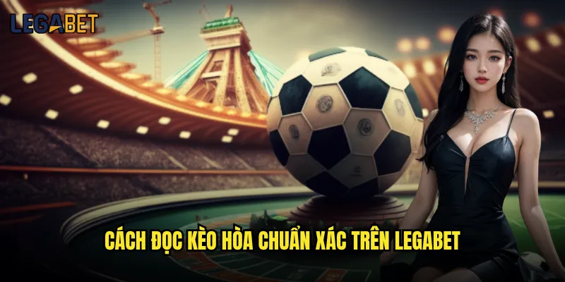Kèo hòa tại Legabet có tỷ lệ trả thưởng cao không? 2 Cách đọc kèo hòa chuẩn xác trên Legabet
